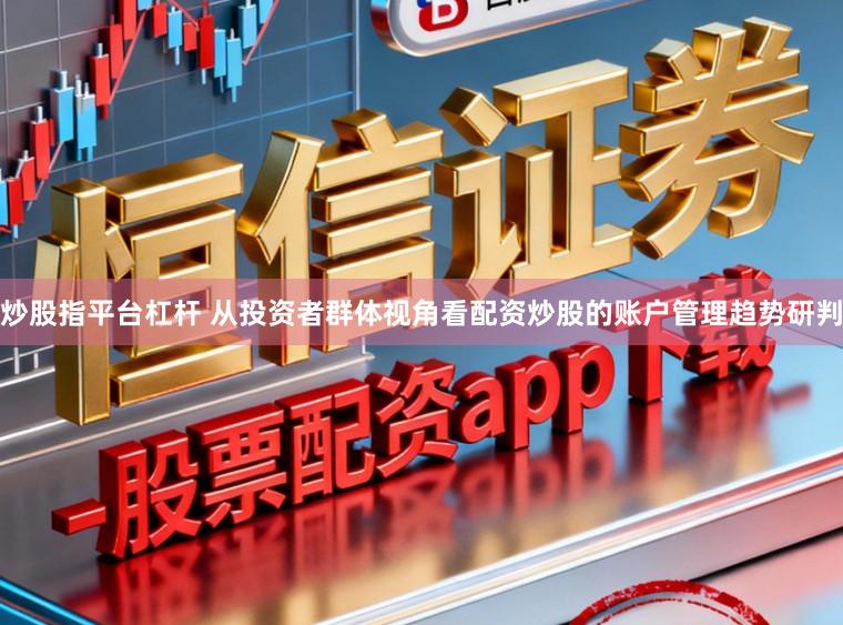 炒股指平台杠杆 从投资者群体视角看配资炒股的账户管理趋势研判