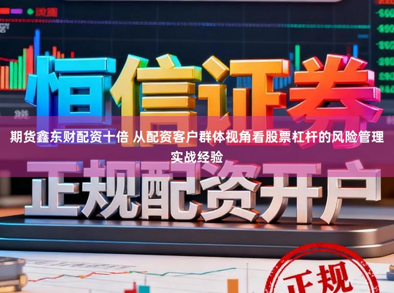 期货鑫东财配资十倍 从配资客户群体视角看股票杠杆的风险管理实战经验