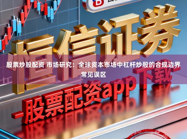 股票炒股配资 市场研究：全球资本市场中杠杆炒股的合规边界常见误区
