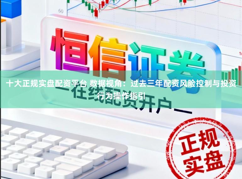 十大正规实盘配资平台 数据视角：过去三年配资风险控制与投资行为操作指引