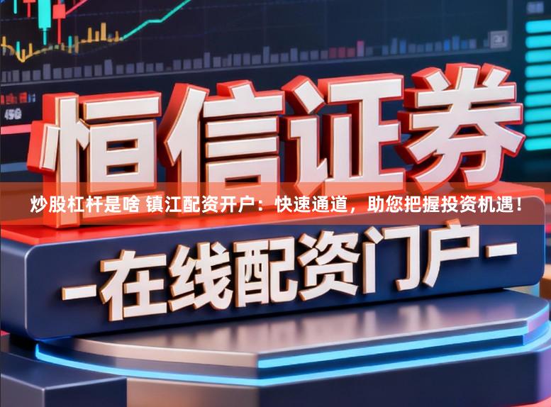 炒股杠杆是啥 镇江配资开户：快速通道，助您把握投资机遇！