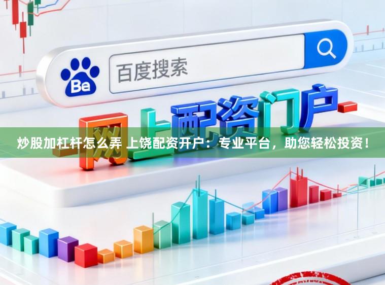 炒股加杠杆怎么弄 上饶配资开户：专业平台，助您轻松投资！