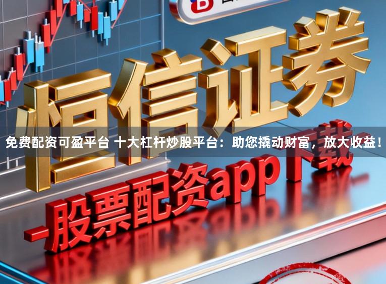 免费配资可盈平台 十大杠杆炒股平台：助您撬动财富，放大收益！