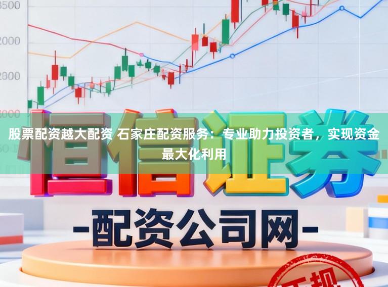 股票配资越大配资 石家庄配资服务：专业助力投资者，实现资金最大化利用
