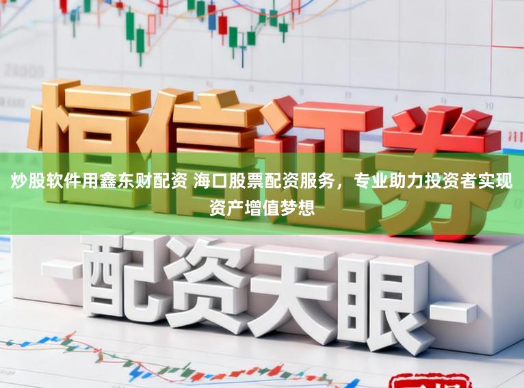 炒股软件用鑫东财配资 海口股票配资服务，专业助力投资者实现资产增值梦想