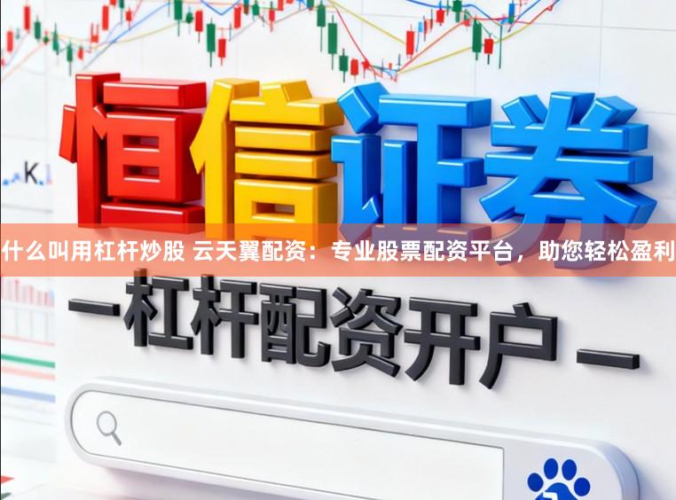 什么叫用杠杆炒股 云天翼配资：专业股票配资平台，助您轻松盈利